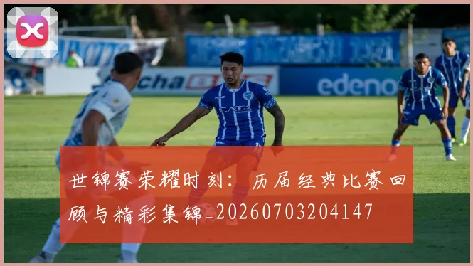 世锦赛荣耀时刻：历届经典比赛回顾与精彩集锦_20260703204147