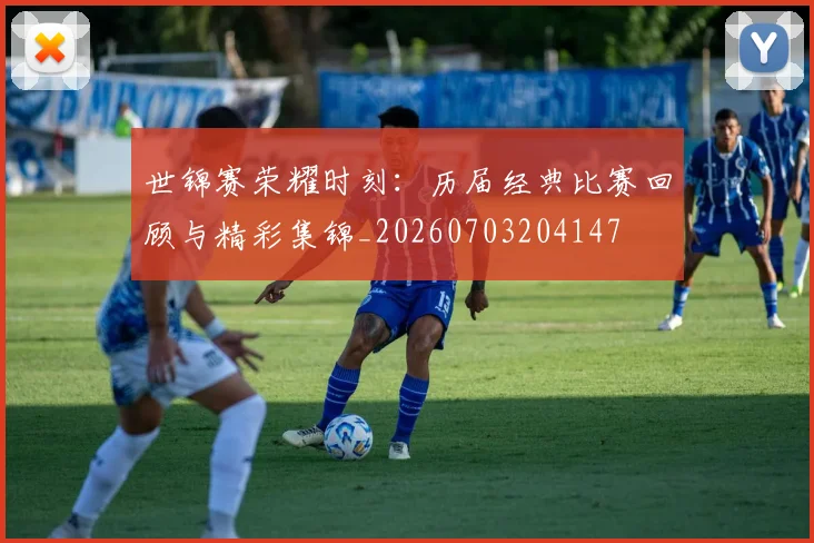 世锦赛荣耀时刻:历届经典比赛回顾与精彩集锦_20260703204147