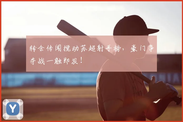 转会传闻搅动苏超射手榜，豪门争夺战一触即发！