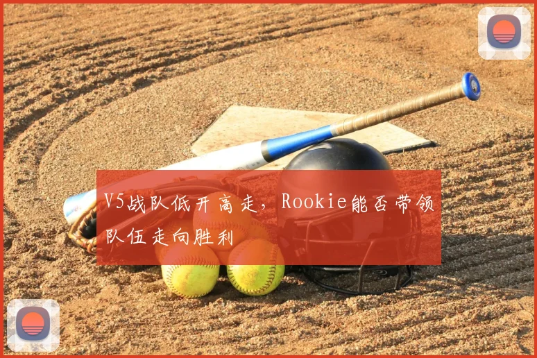 V5战队低开高走,Rookie能否带领队伍走向胜利