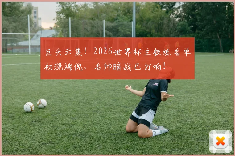 巨头云集！2026世界杯主教练名单初现端倪，名帅暗战已打响！