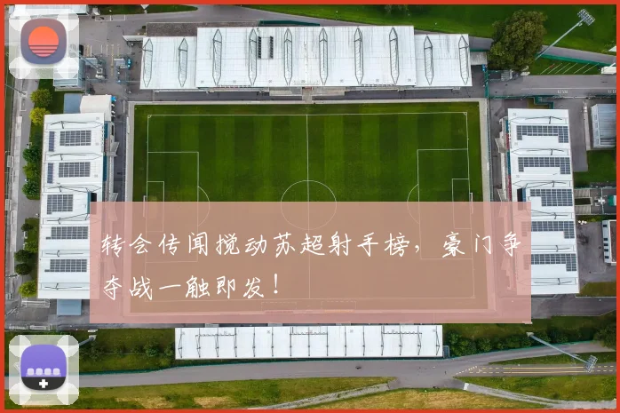 转会传闻搅动苏超射手榜，豪门争夺战一触即发！