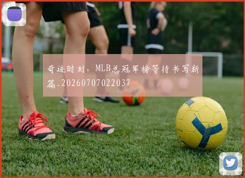 奇迹时刻，MLB总冠军榜等待书写新篇_20260707022037