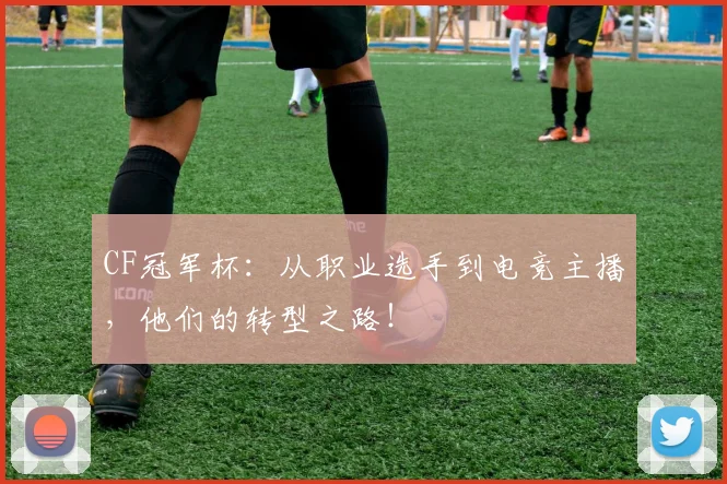 CF冠军杯：从职业选手到电竞主播，他们的转型之路！