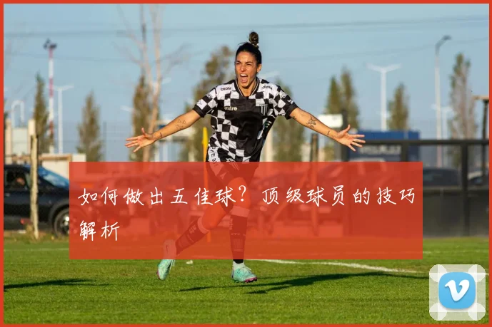 如何做出五佳球？顶级球员的技巧解析