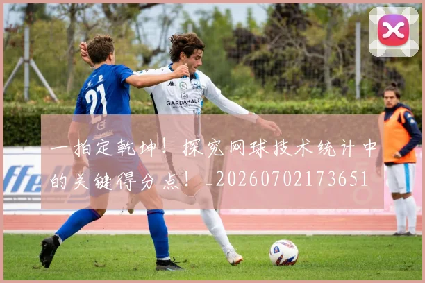 一拍定乾坤！探究网球技术统计中的关键得分点！_20260702173651