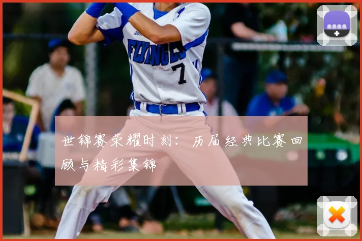 世锦赛荣耀时刻:历届经典比赛回顾与精彩集锦