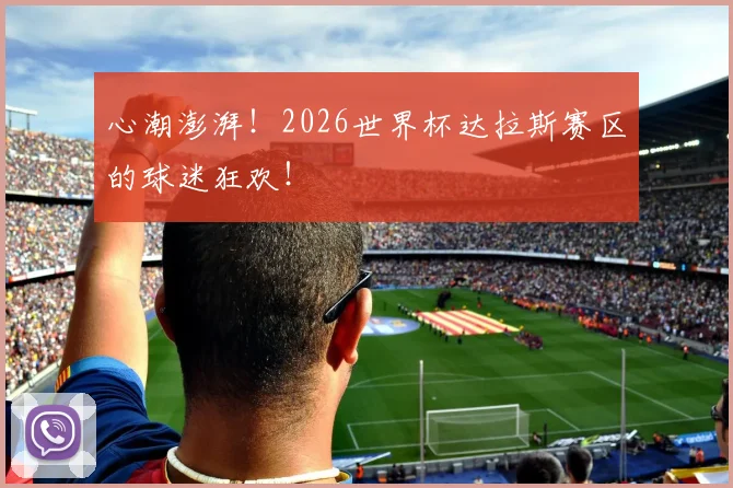 心潮澎湃！2026世界杯达拉斯赛区的球迷狂欢！