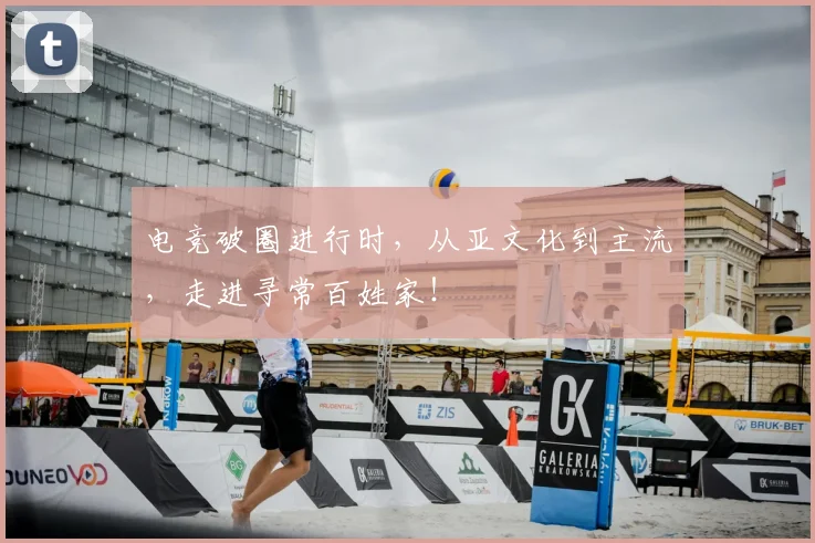 电竞破圈进行时，从亚文化到主流，走进寻常百姓家！