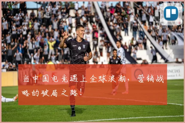 当中国电竞遇上全球浪潮，营销战略的破局之路！