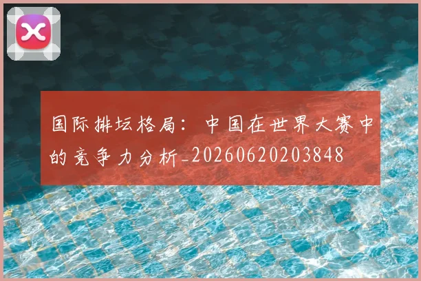 国际排坛格局：中国在世界大赛中的竞争力分析_20260620203848