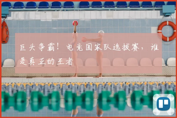 巨头争霸！电竞国家队选拔赛，谁是真正的王者
