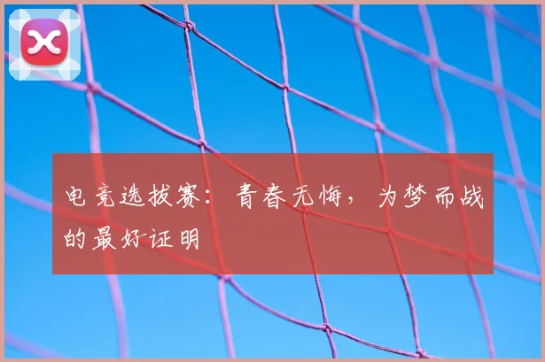电竞选拔赛：青春无悔，为梦而战的最好证明
