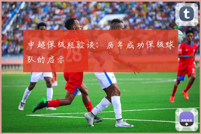 中超保级经验谈：历年成功保级球队的启示