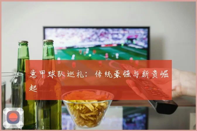 意甲球队巡礼:传统豪强与新贵崛起