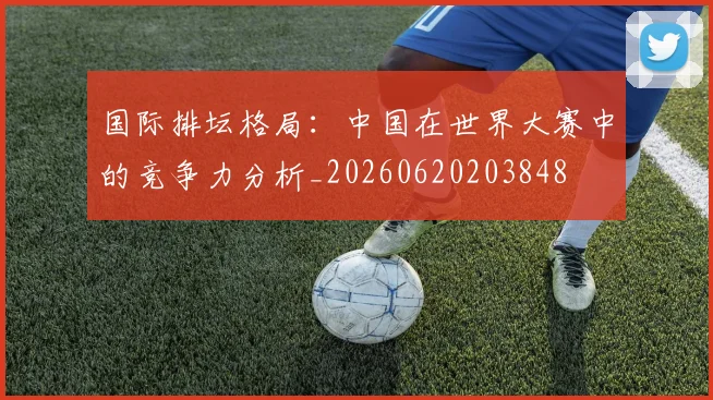 国际排坛格局:中国在世界大赛中的竞争力分析_20260620203848