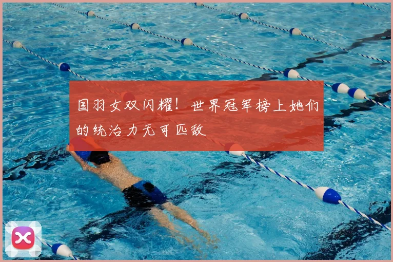 国羽女双闪耀!世界冠军榜上她们的统治力无可匹敌