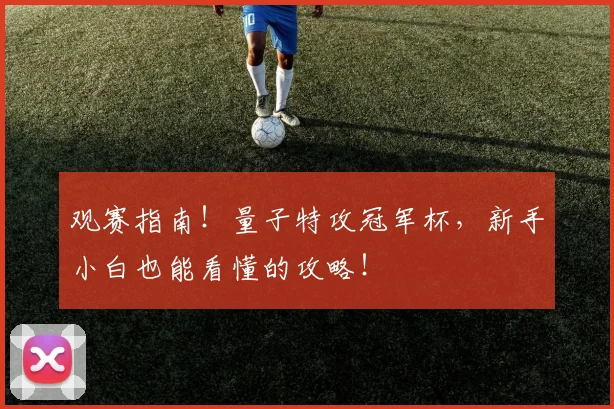 观赛指南！量子特攻冠军杯，新手小白也能看懂的攻略！