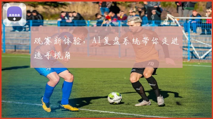 观赛新体验，AI复盘系统带你走进选手视角