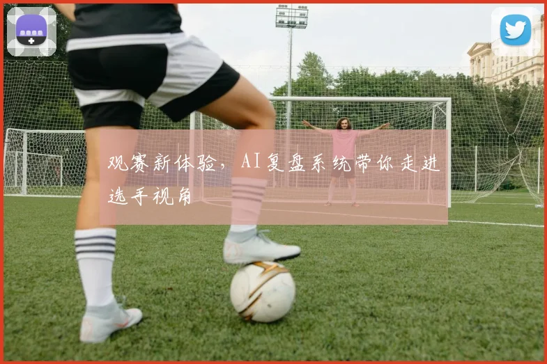 观赛新体验，AI复盘系统带你走进选手视角