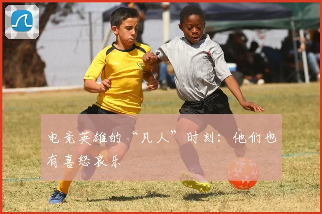 电竞英雄的“凡人”时刻:他们也有喜怒哀乐