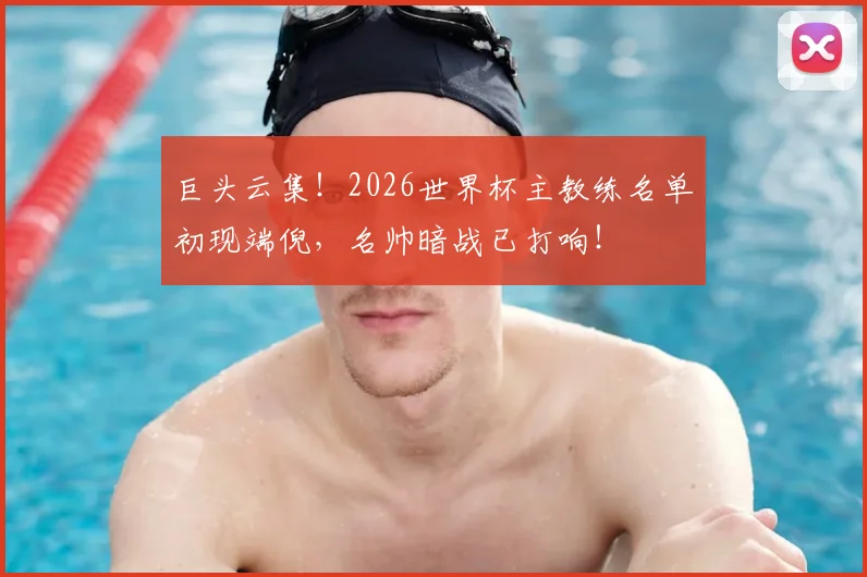 巨头云集！2026世界杯主教练名单初现端倪，名帅暗战已打响！