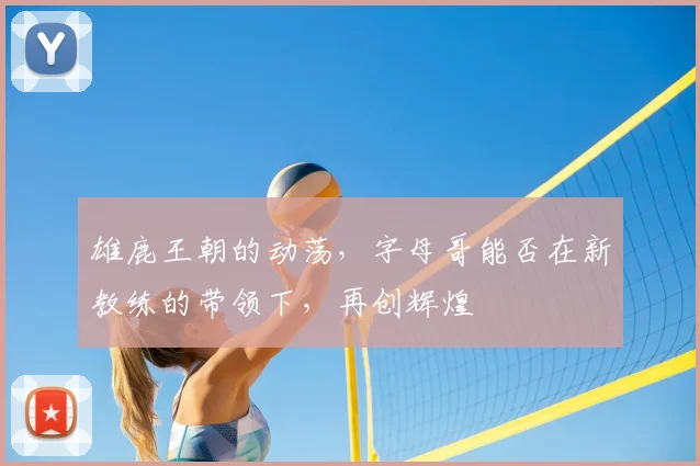 雄鹿王朝的动荡，字母哥能否在新教练的带领下，再创辉煌